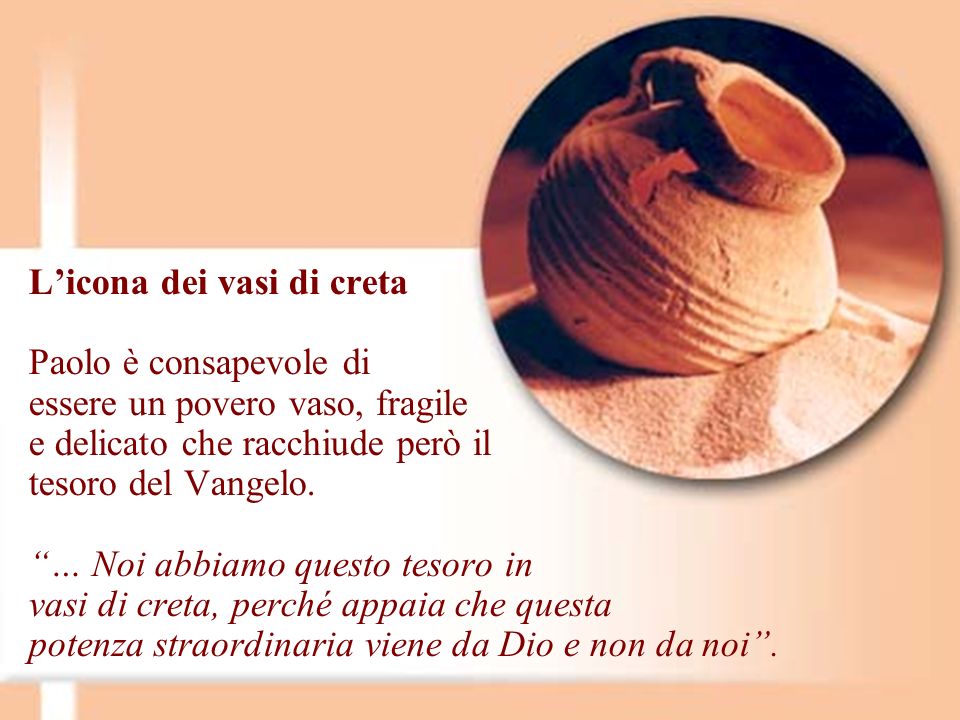 L’icona dei vasi di creta Paolo è consapevole di essere un povero vaso, fragile e delicato che racchiude però il tesoro del Vangelo.