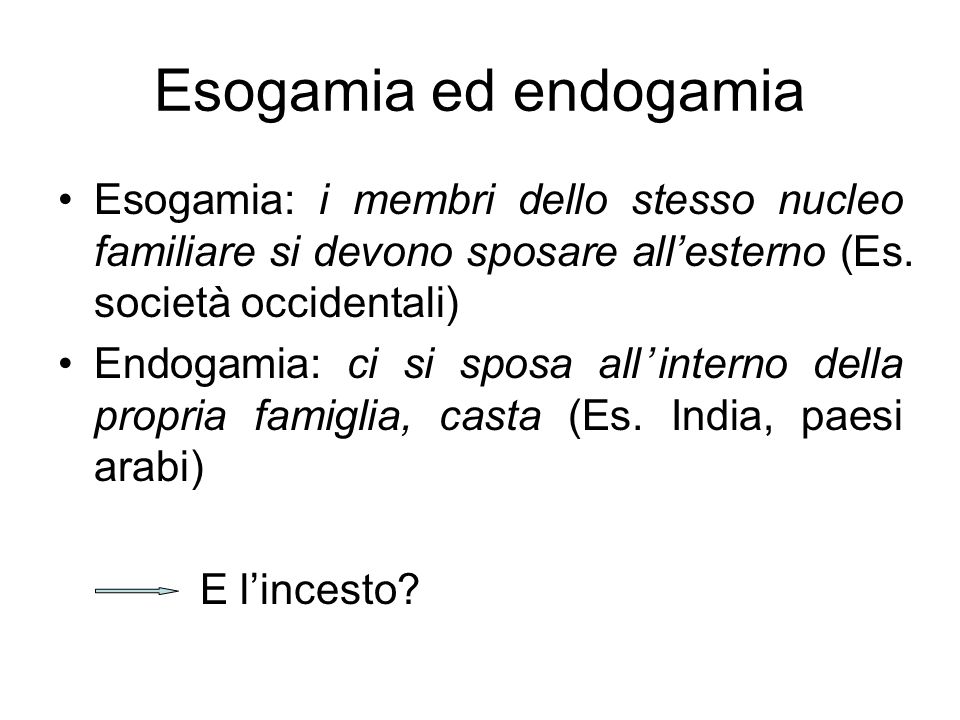 Esogamia ed endogamia Esogamia: i membri dello stesso nucleo familiare si devono sposare all’esterno (Es. società occidentali)