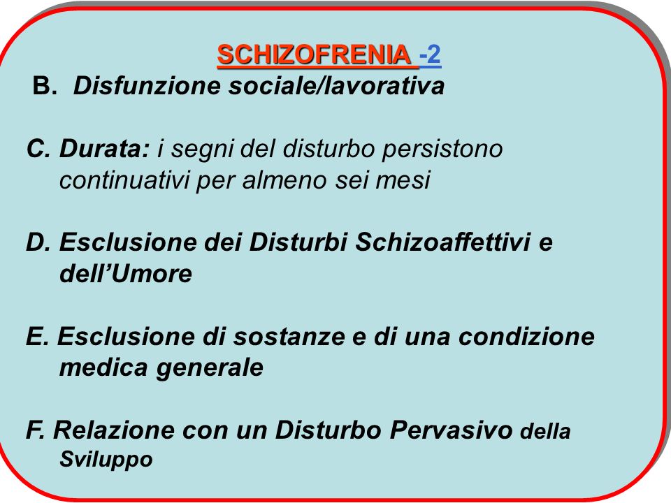 SCHIZOFRENIA -2 B. Disfunzione sociale/lavorativa. C. Durata: i segni del disturbo persistono continuativi per almeno sei mesi.