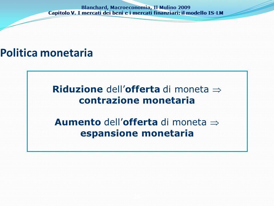 Politica monetaria Riduzione dell’offerta di moneta  contrazione monetaria. Aumento dell’offerta di moneta  espansione monetaria.