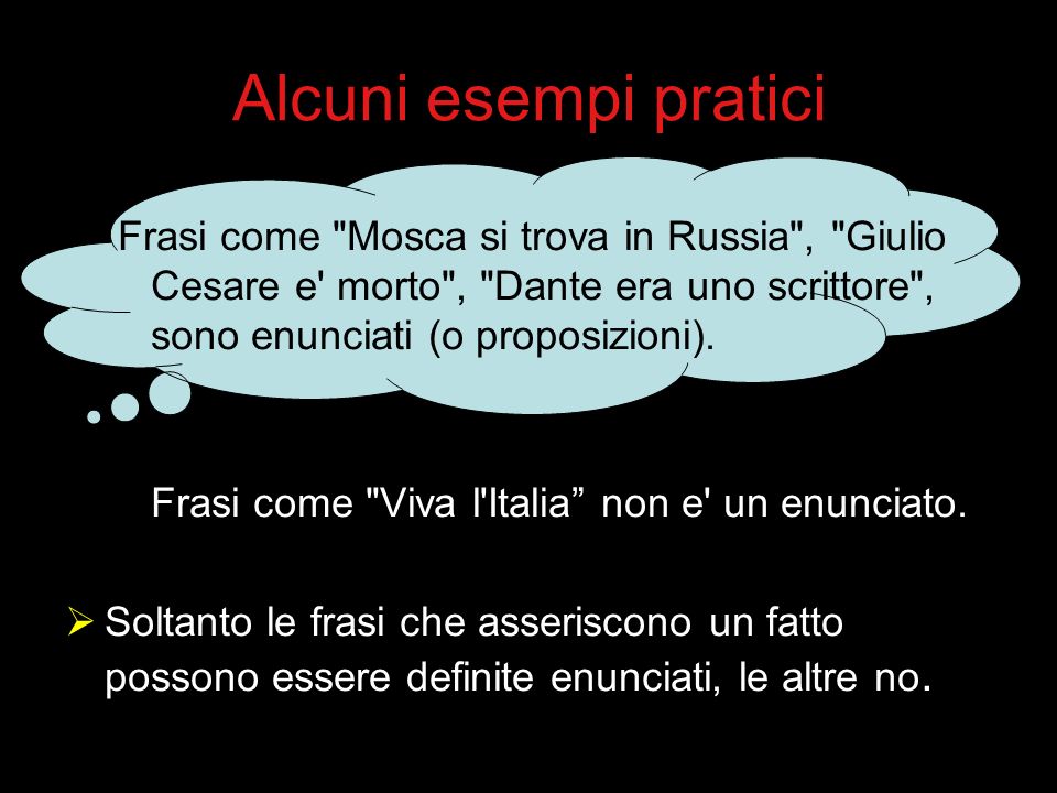 Alcuni esempi pratici Frasi come Mosca si trova in Russia , Giulio Cesare e morto , Dante era uno scrittore , sono enunciati (o proposizioni).
