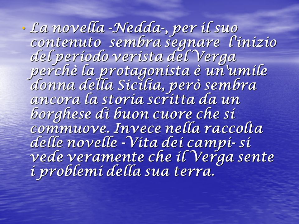 La novella -Nedda-, per il suo contenuto sembra segnare l inizio del periodo verista del Verga perchè la protagonista è un umile donna della Sicilia, però sembra ancora la storia scritta da un borghese di buon cuore che si commuove.