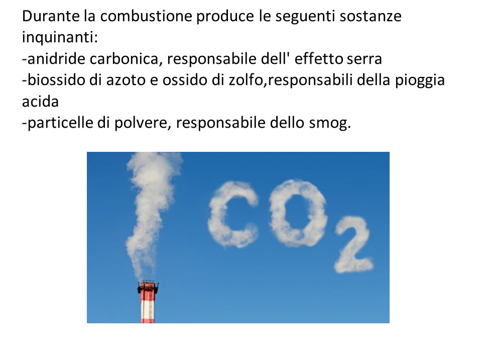 Durante la combustione produce le seguenti sostanze inquinanti: -anidride carbonica, responsabile dell effetto serra -biossido di azoto e ossido di zolfo,responsabili della pioggia acida -particelle di polvere, responsabile dello smog.