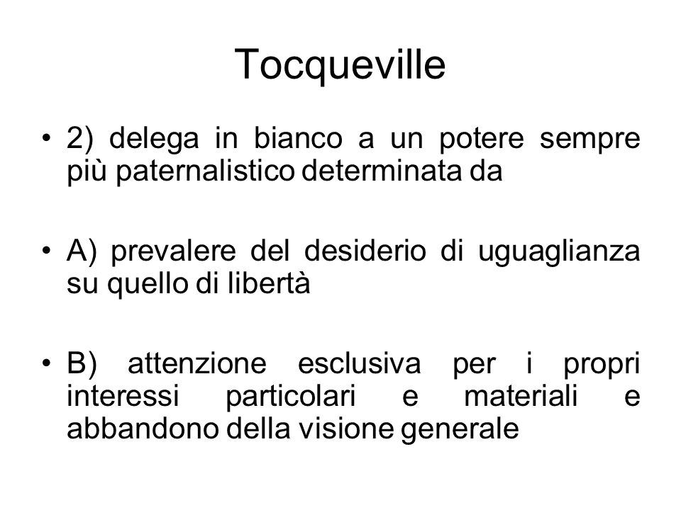 Tocqueville 2) delega in bianco a un potere sempre più paternalistico determinata da. A) prevalere del desiderio di uguaglianza su quello di libertà.