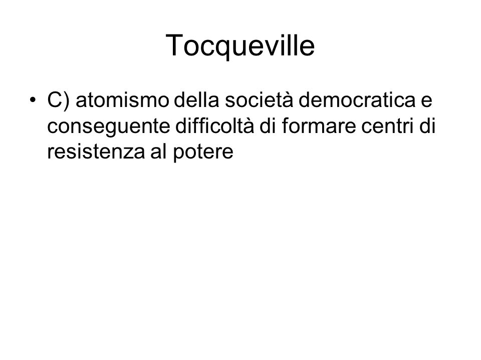 Tocqueville C) atomismo della società democratica e conseguente difficoltà di formare centri di resistenza al potere.