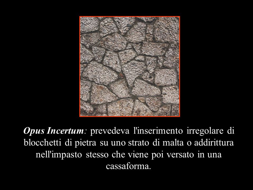 Opus Incertum: prevedeva l inserimento irregolare di blocchetti di pietra su uno strato di malta o addirittura nell impasto stesso che viene poi versato in una cassaforma.