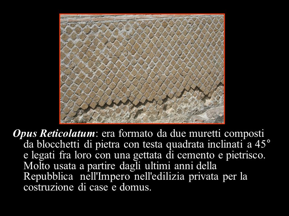 Opus Reticolatum: era formato da due muretti composti da blocchetti di pietra con testa quadrata inclinati a 45° e legati fra loro con una gettata di cemento e pietrisco.