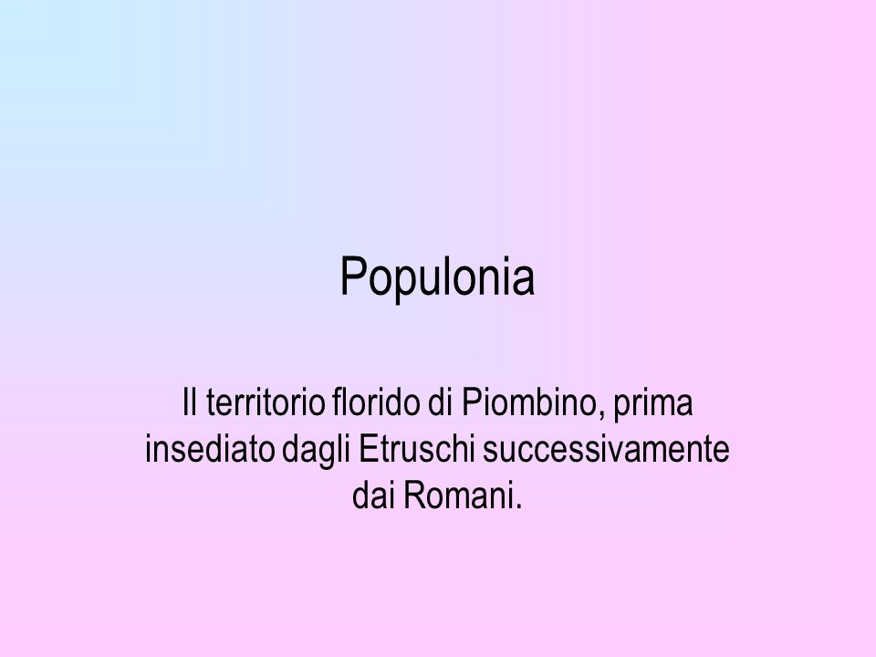 Populonia Il territorio florido di Piombino, prima insediato dagli Etruschi successivamente dai Romani.