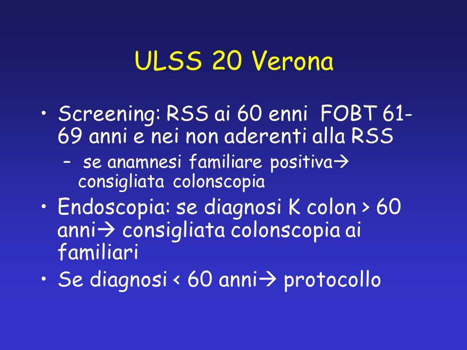 ULSS 20 Verona Screening: RSS ai 60 enni FOBT anni e nei non aderenti alla RSS. se anamnesi familiare positiva consigliata colonscopia.