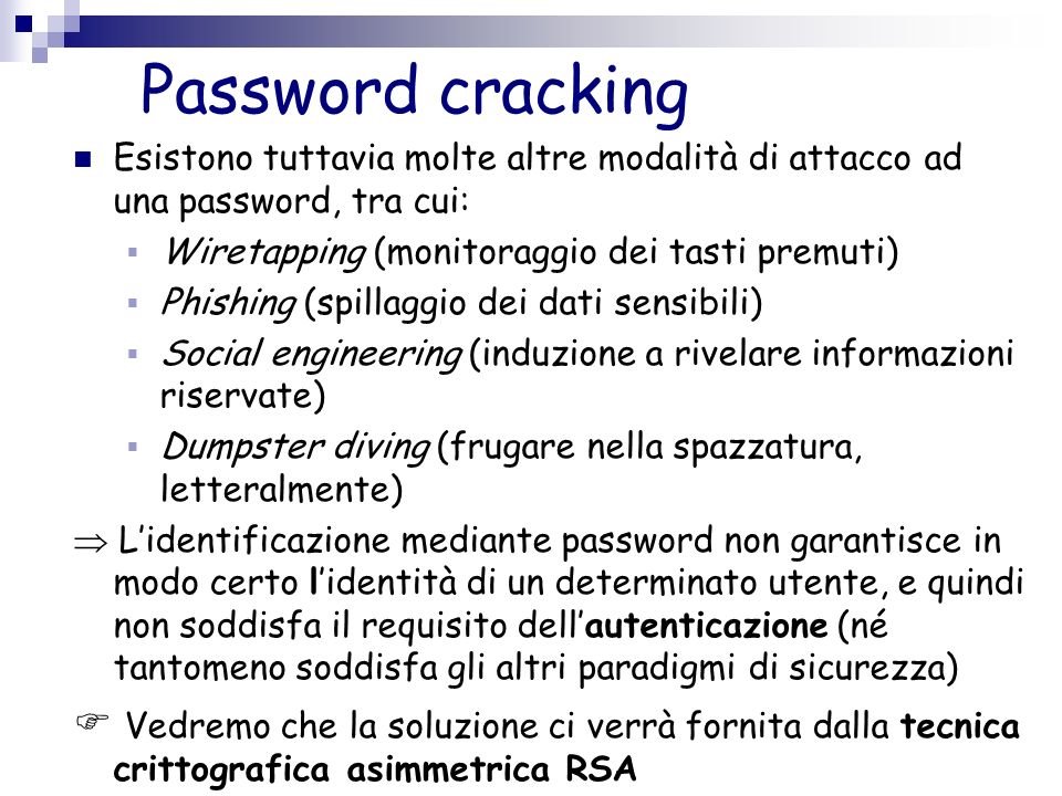 Password cracking Esistono tuttavia molte altre modalità di attacco ad una password, tra cui: Wiretapping (monitoraggio dei tasti premuti)