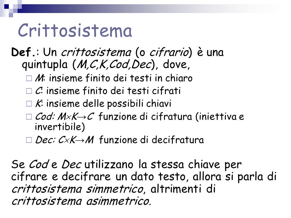 Crittosistema Def.: Un crittosistema (o cifrario) è una quintupla (M,C,K,Cod,Dec), dove, M: insieme finito dei testi in chiaro.