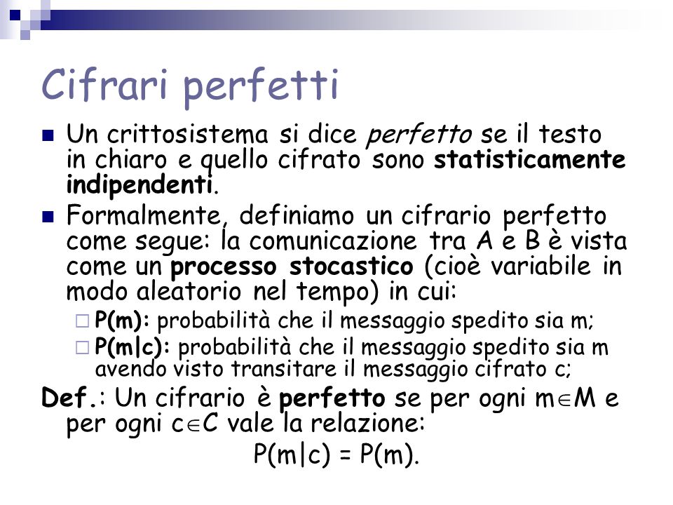 Cifrari perfetti Un crittosistema si dice perfetto se il testo in chiaro e quello cifrato sono statisticamente indipendenti.