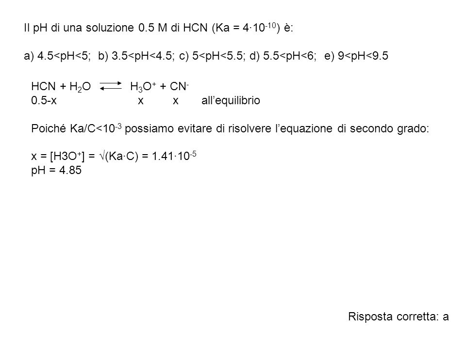 Il pH di una soluzione 0.5 M di HCN (Ka = 4·10-10) è: