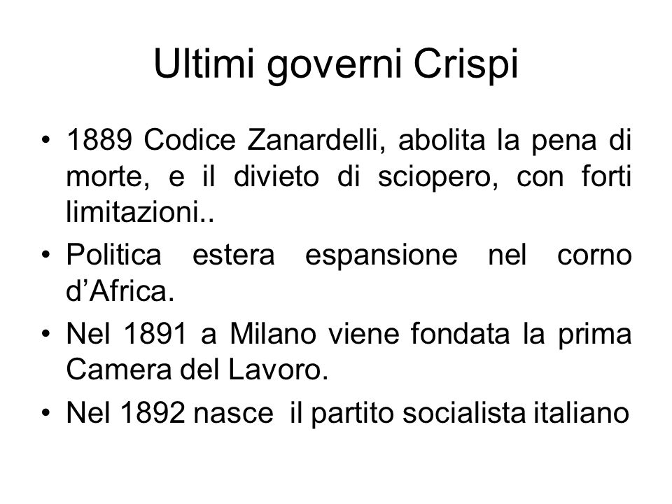 Ultimi governi Crispi 1889 Codice Zanardelli, abolita la pena di morte, e il divieto di sciopero, con forti limitazioni..