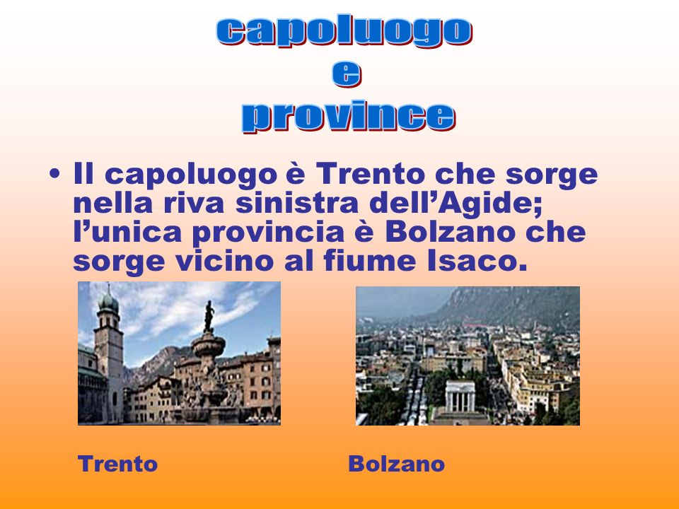 capoluogo e. province. Il capoluogo è Trento che sorge nella riva sinistra dell’Agide; l’unica provincia è Bolzano che sorge vicino al fiume Isaco.