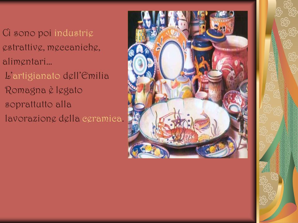 Ci sono poi industrie estrattive, meccaniche, alimentari… L’artigianato dell’Emilia. Romagna è legato.