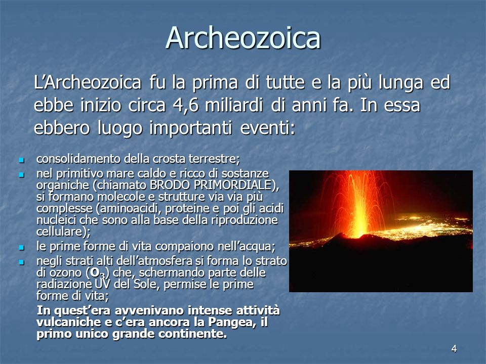 Archeozoica L’Archeozoica fu la prima di tutte e la più lunga ed ebbe inizio circa 4,6 miliardi di anni fa. In essa ebbero luogo importanti eventi: