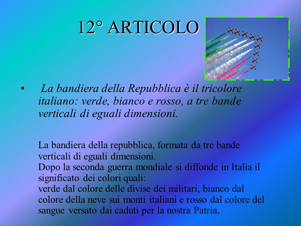 12° ARTICOLO La bandiera della Repubblica è il tricolore italiano: verde, bianco e rosso, a tre bande verticali di eguali dimensioni.