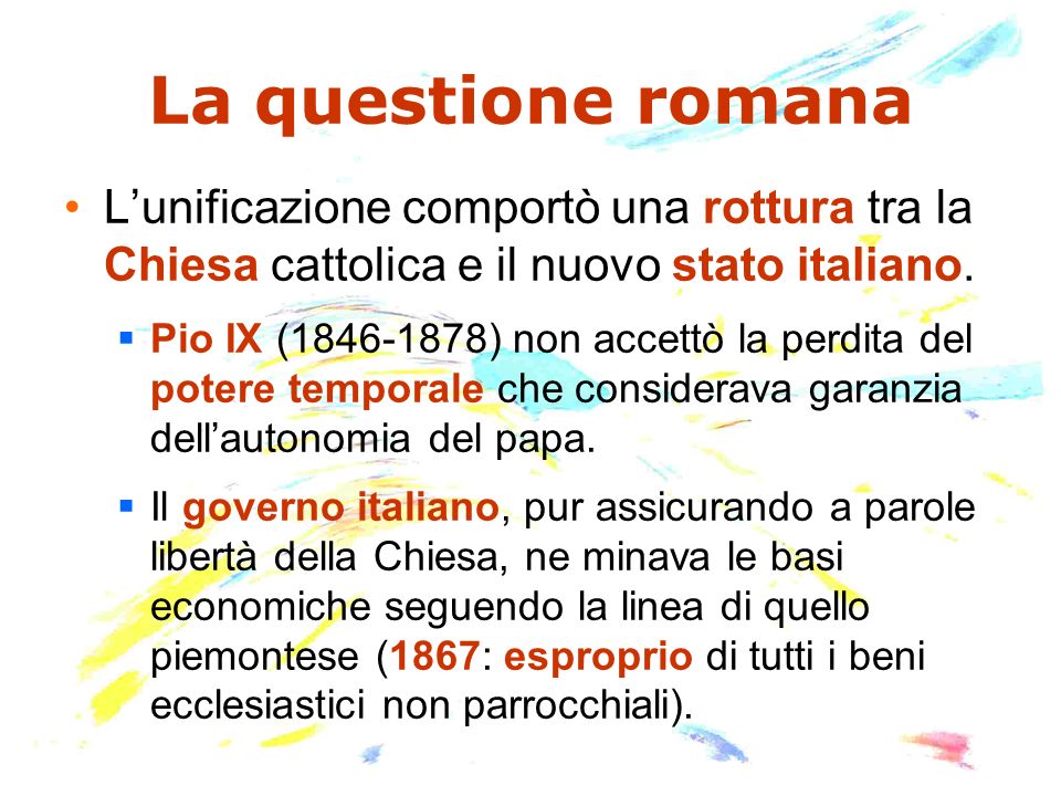 La questione romana L’unificazione comportò una rottura tra la Chiesa cattolica e il nuovo stato italiano.