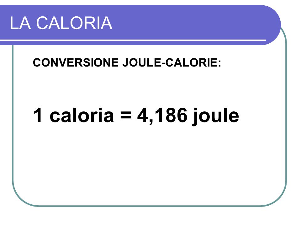 LA CALORIA CONVERSIONE JOULE-CALORIE: 1 caloria = 4,186 joule