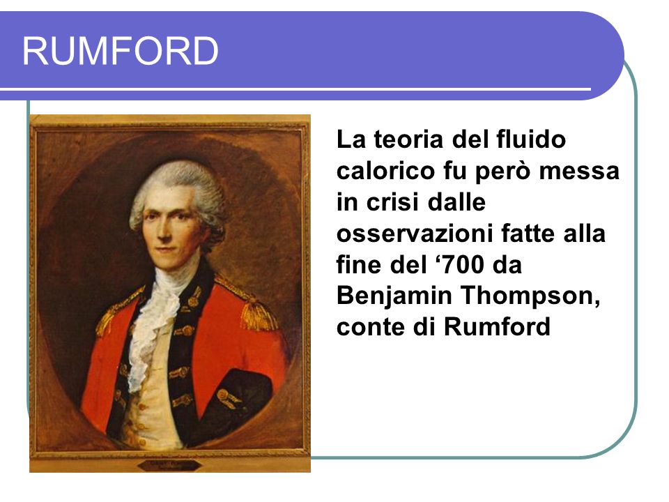 RUMFORD La teoria del fluido calorico fu però messa in crisi dalle osservazioni fatte alla fine del ‘700 da Benjamin Thompson, conte di Rumford.