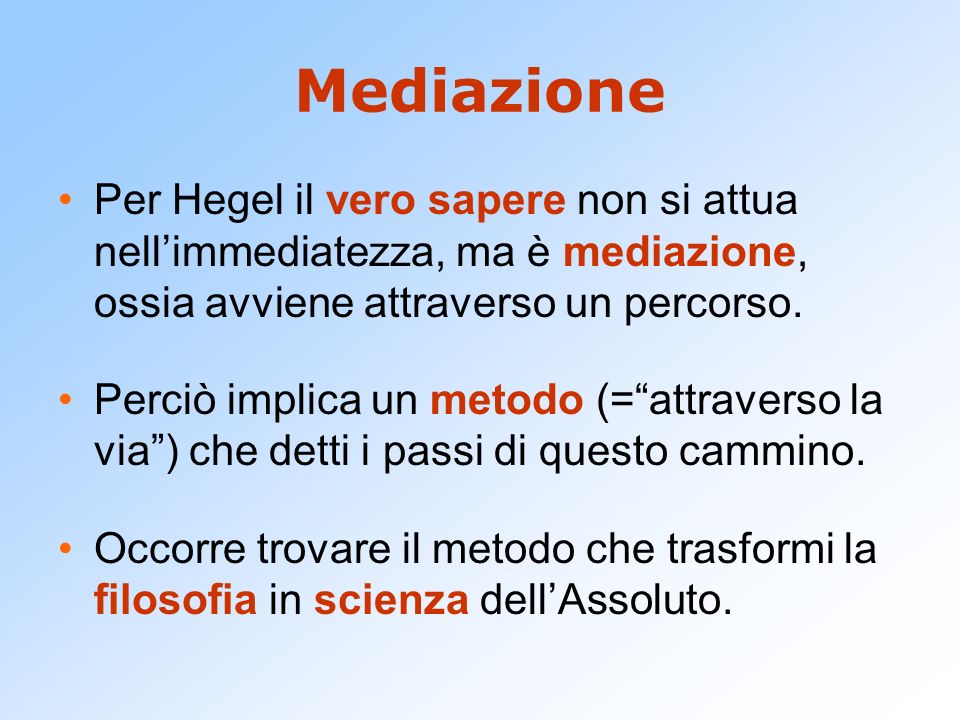 Mediazione Per Hegel il vero sapere non si attua nell’immediatezza, ma è mediazione, ossia avviene attraverso un percorso.