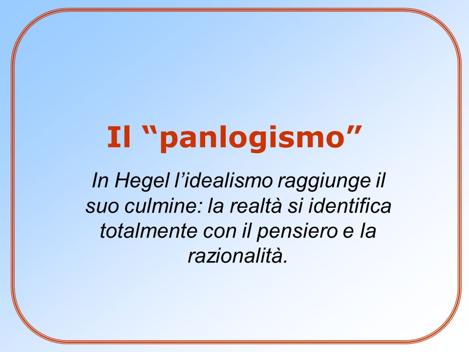 Il panlogismo In Hegel l’idealismo raggiunge il suo culmine: la realtà si identifica totalmente con il pensiero e la razionalità.