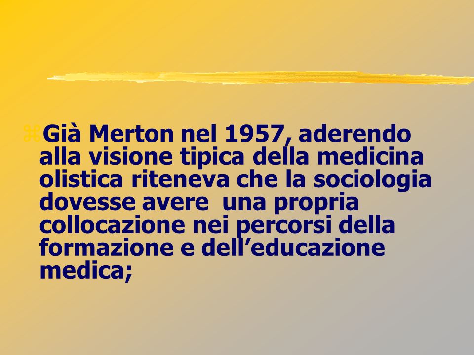 Già Merton nel 1957, aderendo alla visione tipica della medicina olistica riteneva che la sociologia dovesse avere una propria collocazione nei percorsi della formazione e dell’educazione medica;