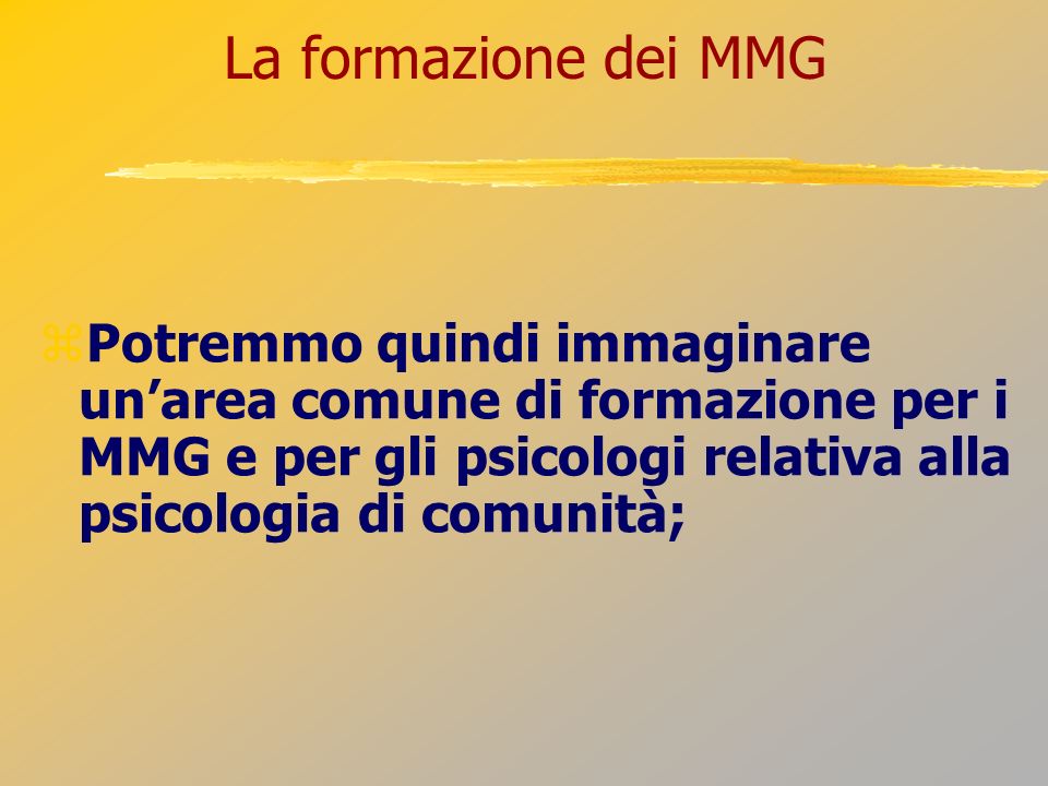 La formazione dei MMG Potremmo quindi immaginare un’area comune di formazione per i MMG e per gli psicologi relativa alla psicologia di comunità;
