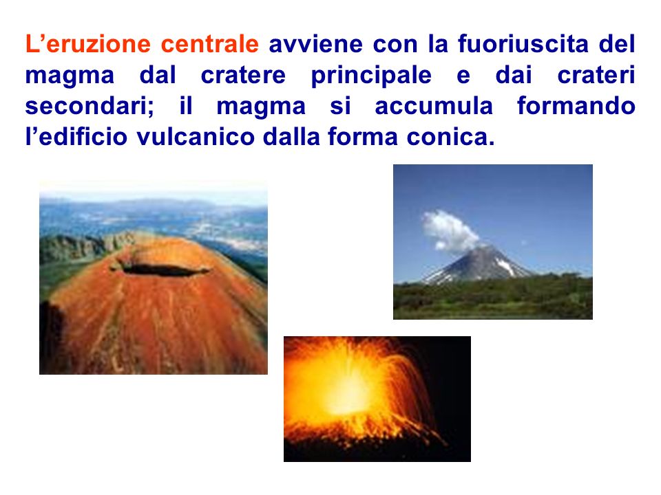 L’eruzione centrale avviene con la fuoriuscita del magma dal cratere principale e dai crateri secondari; il magma si accumula formando l’edificio vulcanico dalla forma conica.