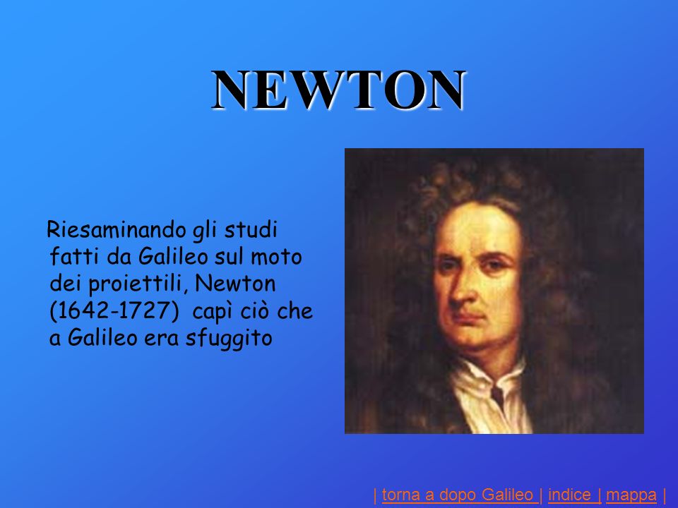 NEWTON Riesaminando gli studi fatti da Galileo sul moto dei proiettili, Newton ( ) capì ciò che a Galileo era sfuggito.