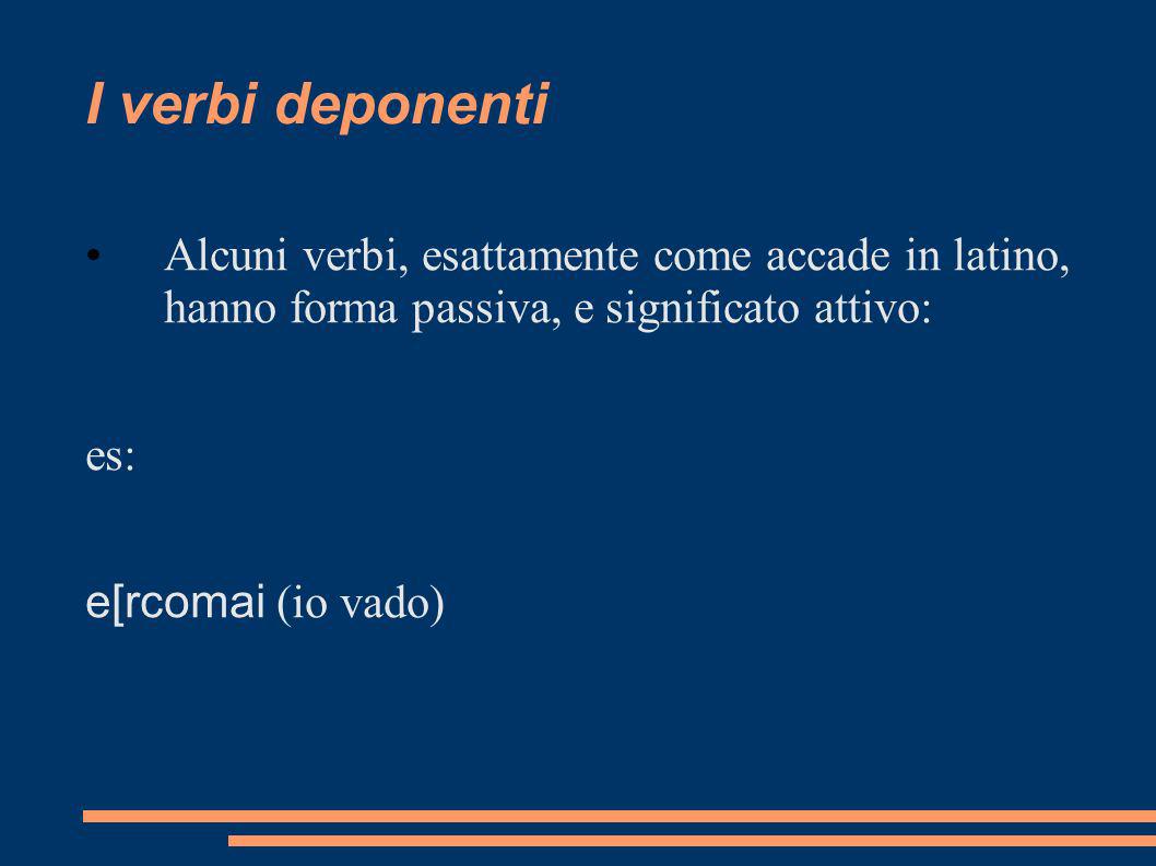 I verbi deponenti Alcuni verbi, esattamente come accade in latino, hanno forma passiva, e significato attivo: