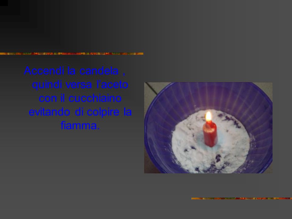Accendi la candela , quindi versa l’aceto con il cucchiaino evitando di colpire la fiamma.