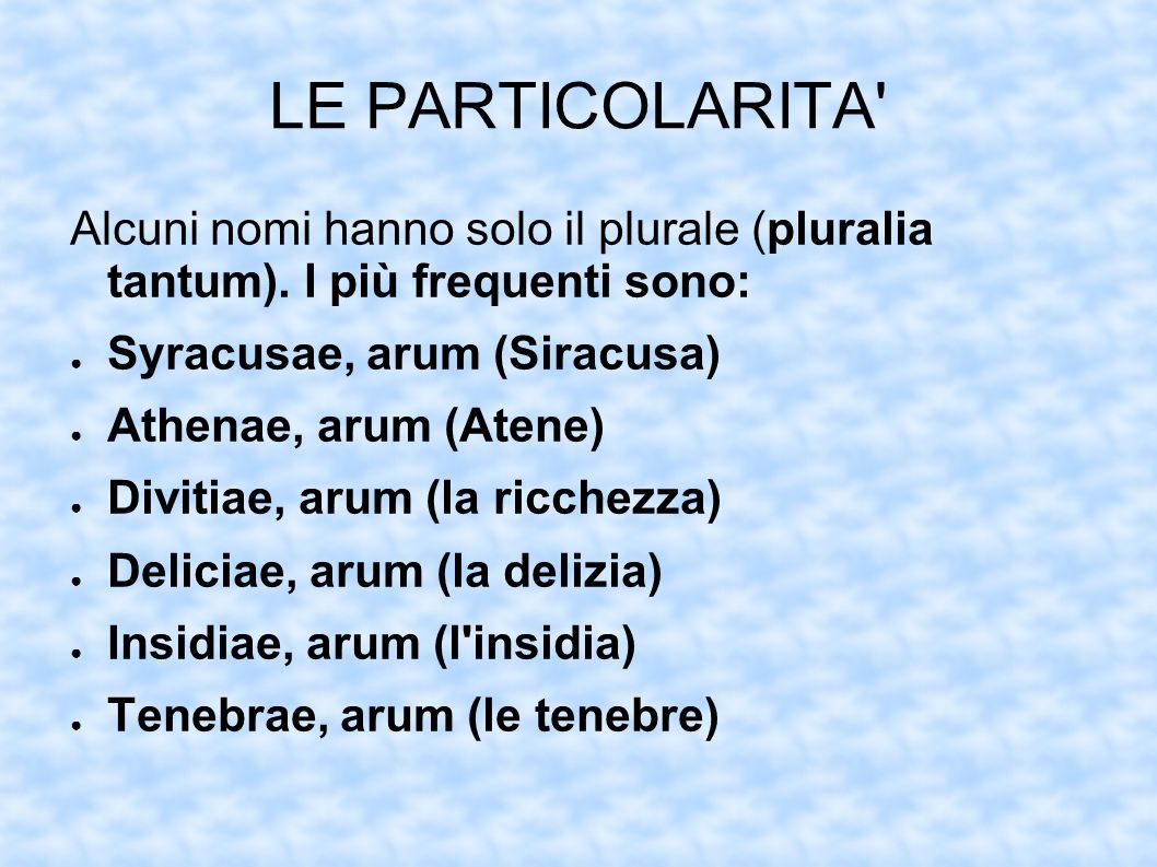 LE PARTICOLARITA Alcuni nomi hanno solo il plurale (pluralia tantum). I più frequenti sono: Syracusae, arum (Siracusa)