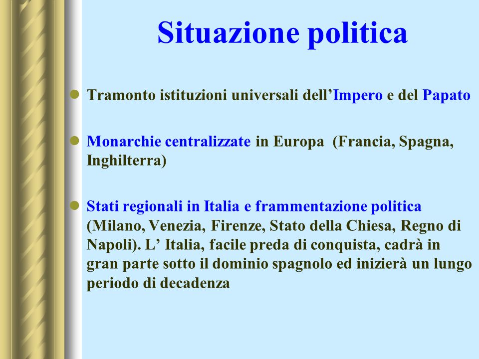 Situazione politica Tramonto istituzioni universali dell’Impero e del Papato. Monarchie centralizzate in Europa (Francia, Spagna, Inghilterra)