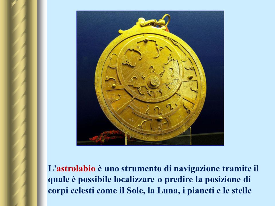L astrolabio è uno strumento di navigazione tramite il quale è possibile localizzare o predire la posizione di corpi celesti come il Sole, la Luna, i pianeti e le stelle