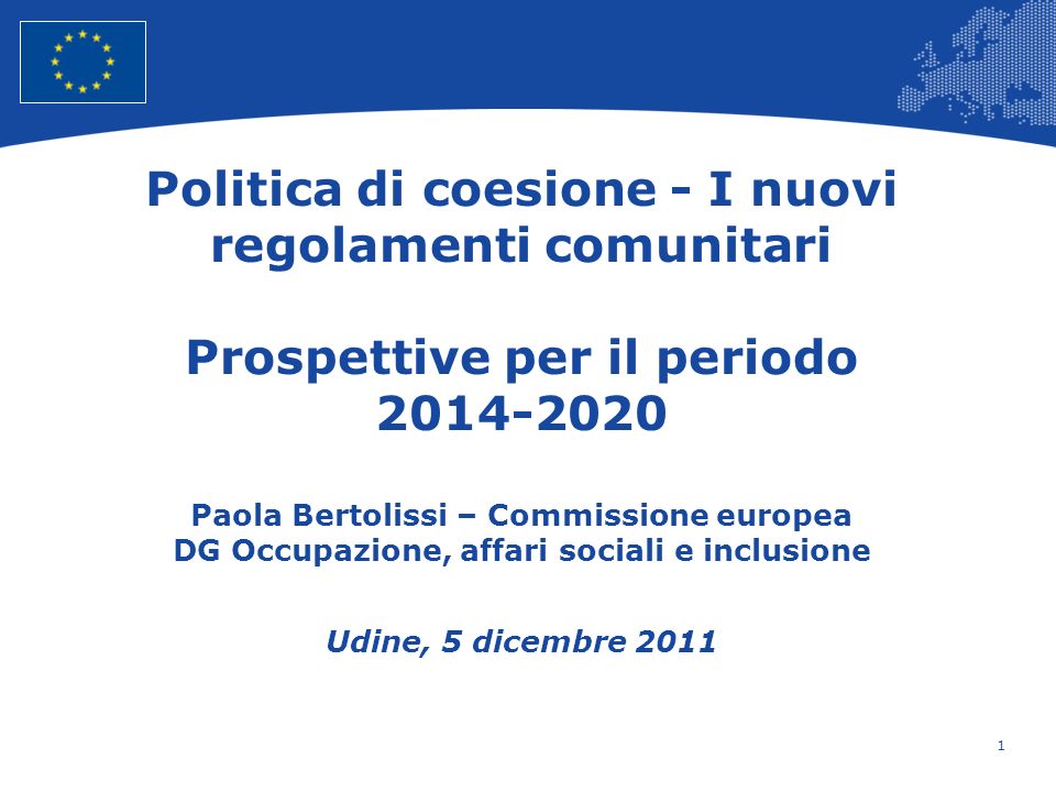 Politica di coesione - I nuovi regolamenti comunitari Prospettive per il periodo Paola Bertolissi – Commissione europea DG Occupazione, affari sociali e inclusione Udine, 5 dicembre 2011