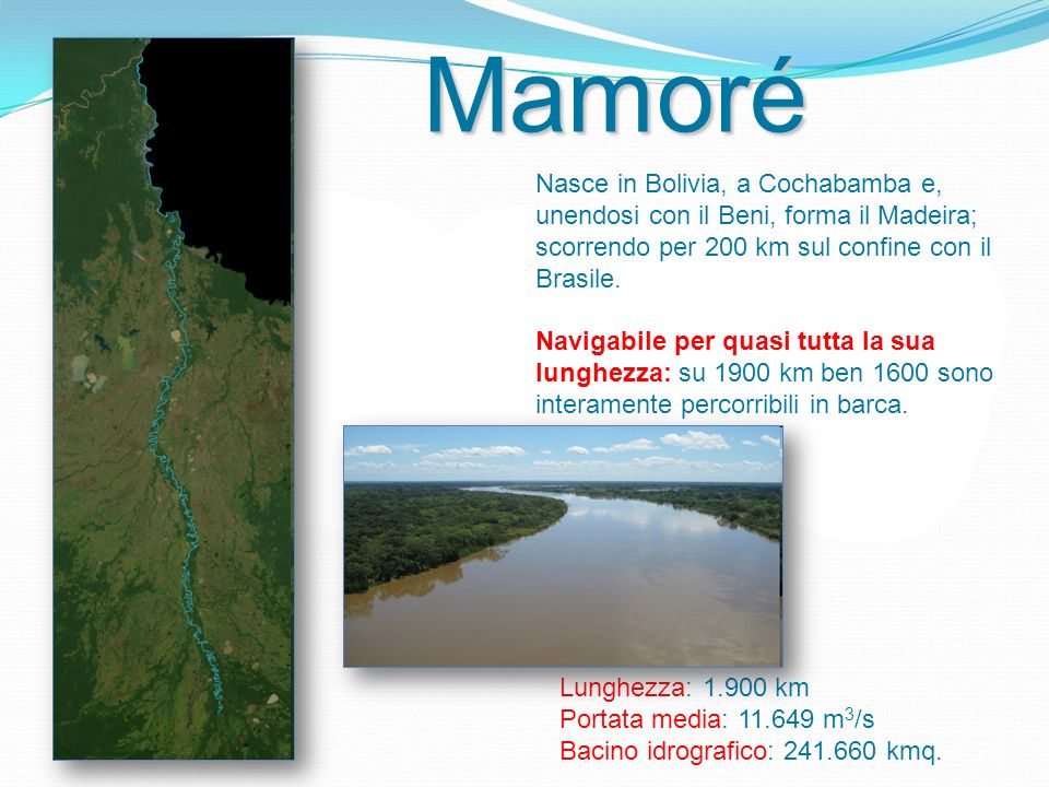Mamoré Nasce in Bolivia, a Cochabamba e, unendosi con il Beni, forma il Madeira; scorrendo per 200 km sul confine con il Brasile.
