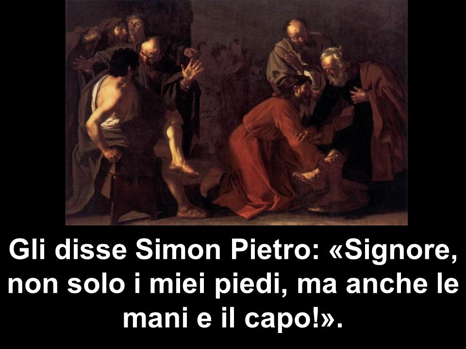 Gli disse Simon Pietro: «Signore, non solo i miei piedi, ma anche le mani e il capo!».