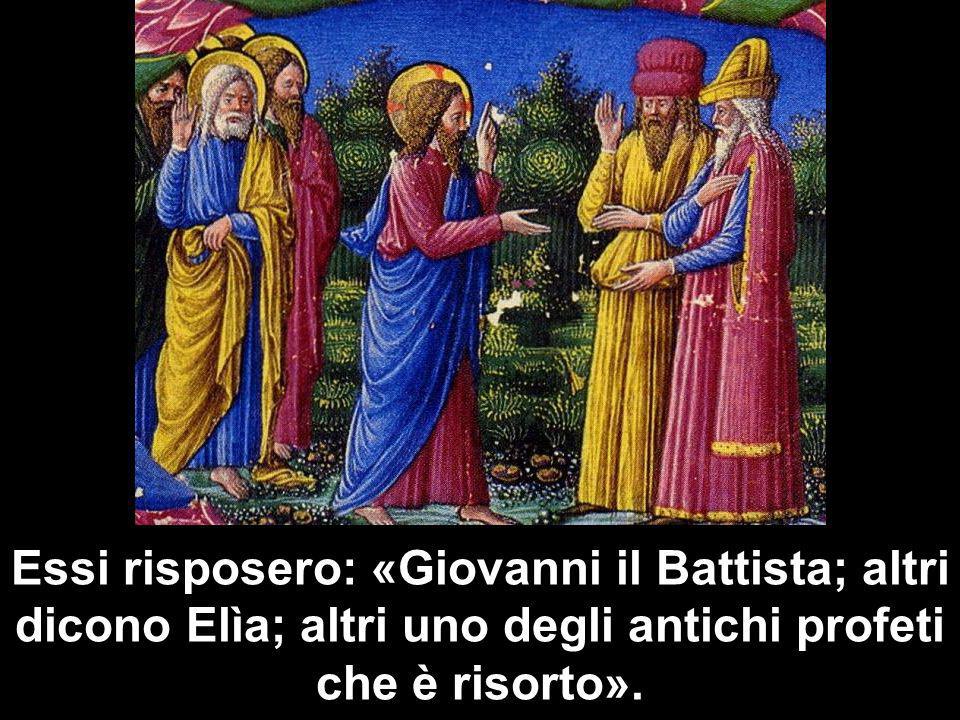 Essi risposero: «Giovanni il Battista; altri dicono Elìa; altri uno degli antichi profeti che è risorto».