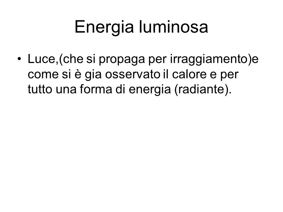 Energia luminosa Luce,(che si propaga per irraggiamento)e come si è gia osservato il calore e per tutto una forma di energia (radiante).