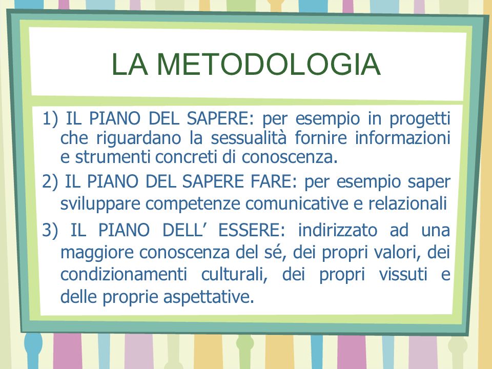 LA METODOLOGIA 1) IL PIANO DEL SAPERE: per esempio in progetti che riguardano la sessualità fornire informazioni e strumenti concreti di conoscenza.
