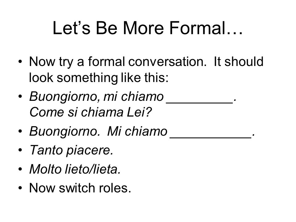 Let’s Be More Formal… Now try a formal conversation. It should look something like this: Buongiorno, mi chiamo _________. Come si chiama Lei