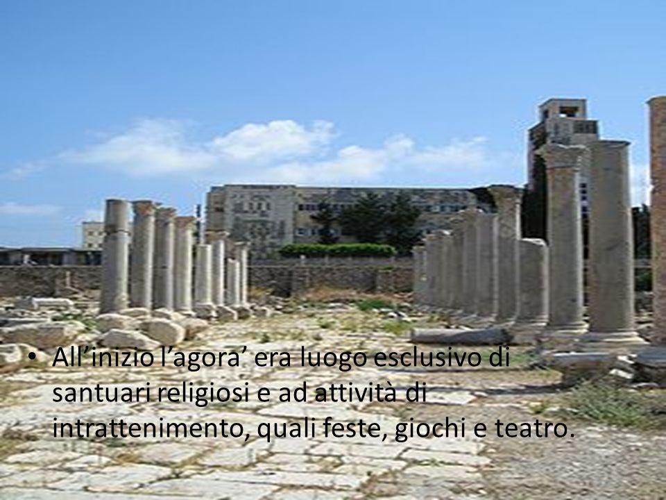 All’inizio l’agora’ era luogo esclusivo di santuari religiosi e ad attività di intrattenimento, quali feste, giochi e teatro.