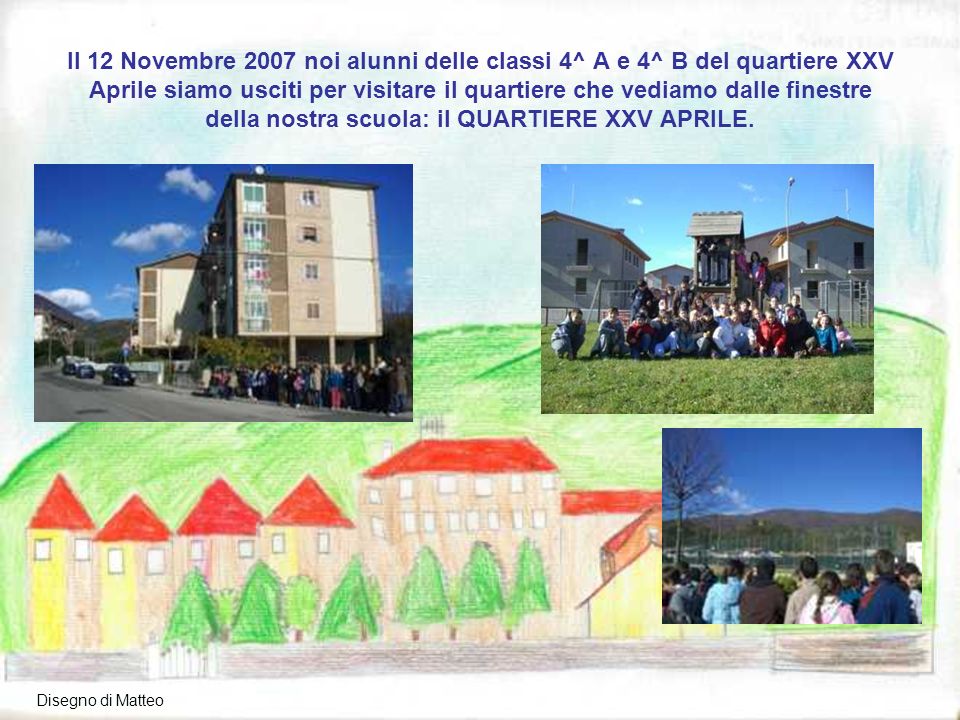 Il 12 Novembre 2007 noi alunni delle classi 4^ A e 4^ B del quartiere XXV Aprile siamo usciti per visitare il quartiere che vediamo dalle finestre della nostra scuola: il QUARTIERE XXV APRILE.