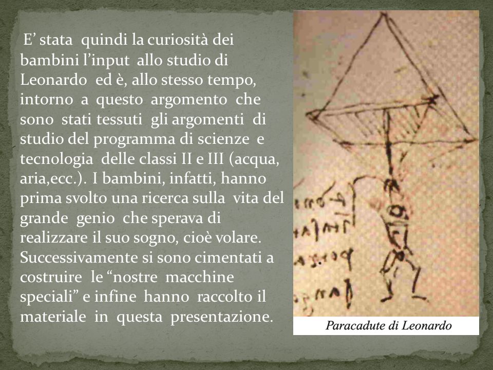 E’ stata quindi la curiosità dei bambini l’input allo studio di Leonardo ed è, allo stesso tempo, intorno a questo argomento che sono stati tessuti gli argomenti di studio del programma di scienze e tecnologia delle classi II e III (acqua, aria,ecc.).