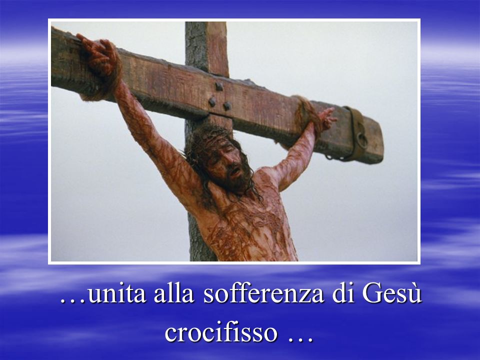 …unita alla sofferenza di Gesù crocifisso …