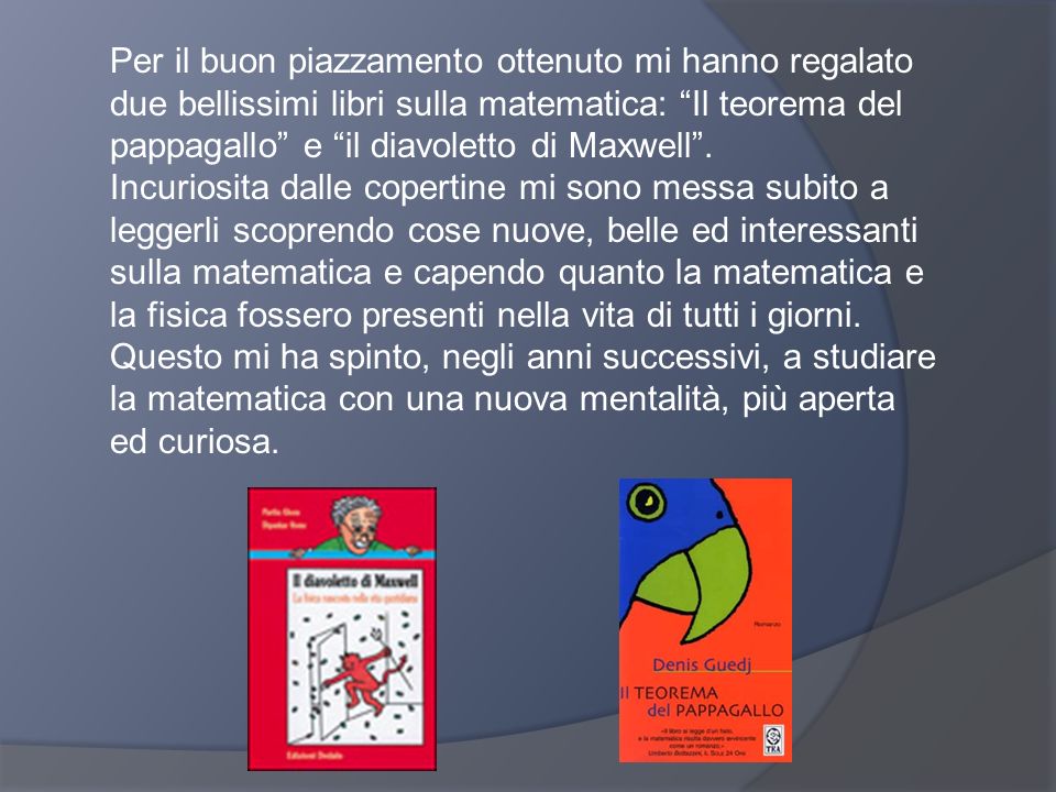 Per il buon piazzamento ottenuto mi hanno regalato due bellissimi libri sulla matematica: Il teorema del pappagallo e il diavoletto di Maxwell .