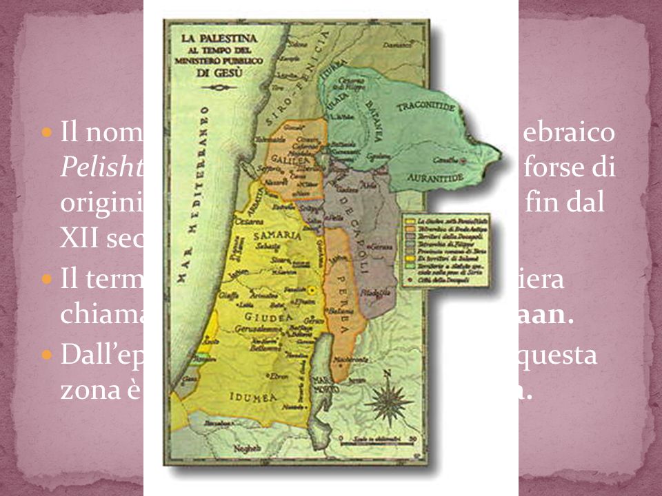 Il nome Palestina deriva dal termine ebraico Pelishtim, filistei, i temibili invasori, forse di origini cretesi, installatisi sulla costa fin dal XII secolo a.C.
