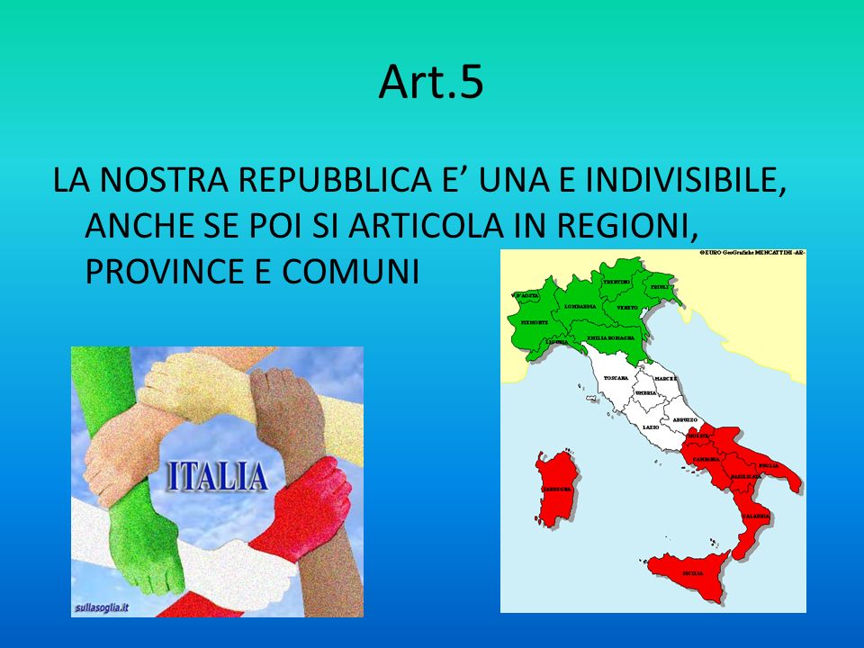 Art.5 LA NOSTRA REPUBBLICA E’ UNA E INDIVISIBILE, ANCHE SE POI SI ARTICOLA IN REGIONI, PROVINCE E COMUNI.